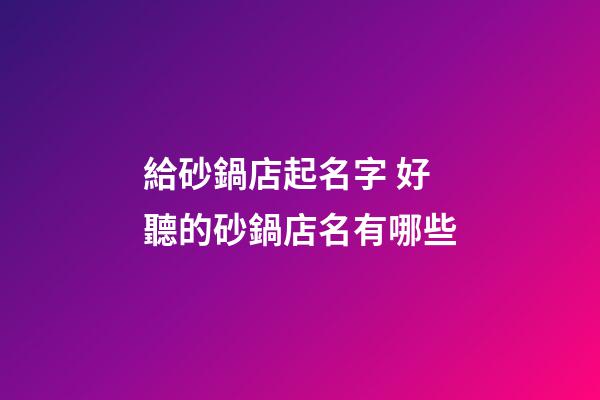 給砂鍋店起名字 好聽的砂鍋店名有哪些-第1張-店鋪起名-玄機派